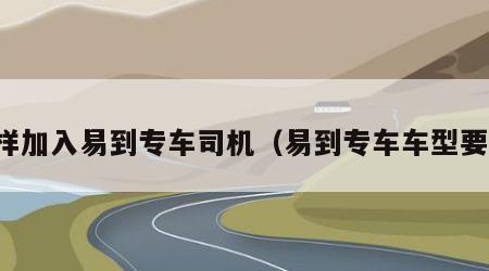 怎样加入易到专车司机（易到专车车型要求）