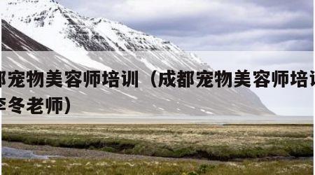成都宠物美容师培训（成都宠物美容师培训学校李冬老师）