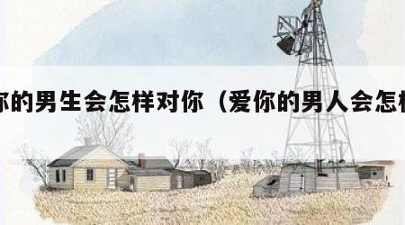 爱你的男生会怎样对你（爱你的男人会怎样对你）