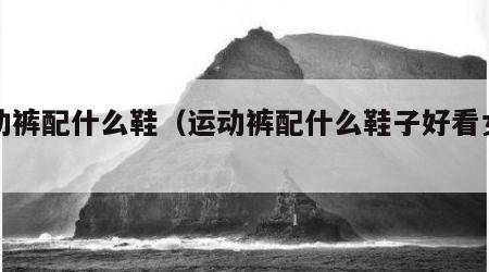 运动裤配什么鞋（运动裤配什么鞋子好看女图片）