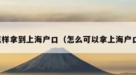 怎样拿到上海户口（怎么可以拿上海户口）