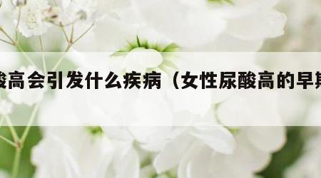 尿酸高会引发什么疾病（女性尿酸高的早期表现）