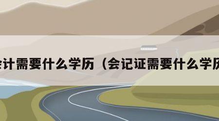 会计需要什么学历（会记证需要什么学历）
