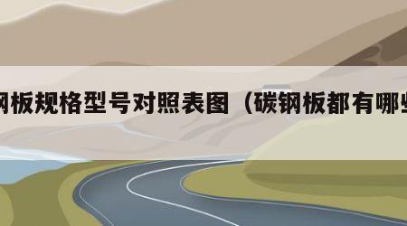 碳钢板规格型号对照表图（碳钢板都有哪些型号）