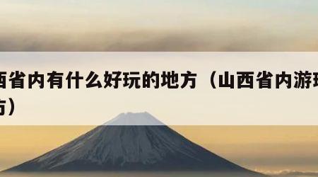 山西省内有什么好玩的地方（山西省内游玩的地方）