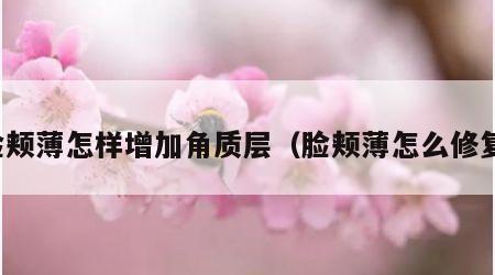脸颊薄怎样增加角质层（脸颊薄怎么修复）