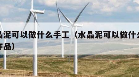 水晶泥可以做什么手工（水晶泥可以做什么手工作品）
