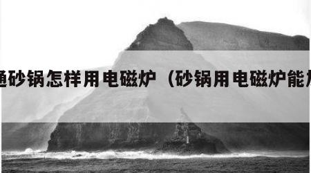 普通砂锅怎样用电磁炉（砂锅用电磁炉能加热吗）