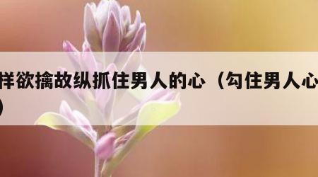 怎样欲擒故纵抓住男人的心（勾住男人心36计）