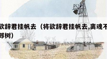 将欲辞君挂帆去（将欲辞君挂帆去,离魂不散烟郊树）