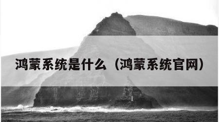 鸿蒙系统是什么（鸿蒙系统官网）