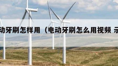 电动牙刷怎样用（电动牙刷怎么用视频 示范）