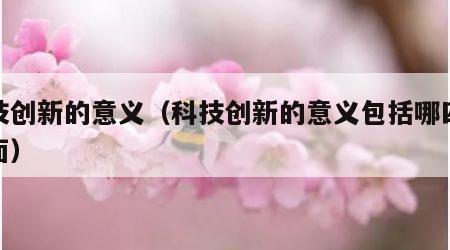 科技创新的意义（科技创新的意义包括哪四个方面）