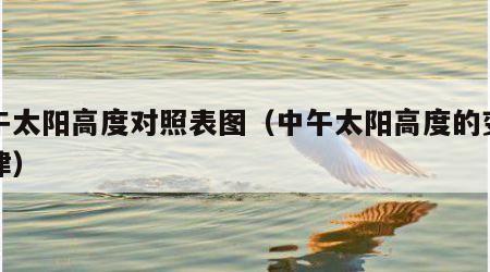 中午太阳高度对照表图（中午太阳高度的变化规律）