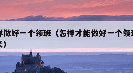 怎样做好一个领班（怎样才能做好一个领班的班长）