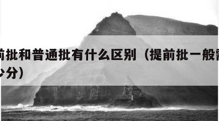 提前批和普通批有什么区别（提前批一般需要多少分）