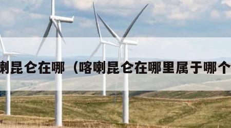 喀喇昆仑在哪（喀喇昆仑在哪里属于哪个省）