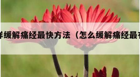 怎样缓解痛经最快方法（怎么缓解痛经最有效）