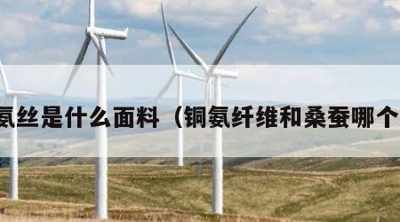 铜氨丝是什么面料（铜氨纤维和桑蚕哪个好）