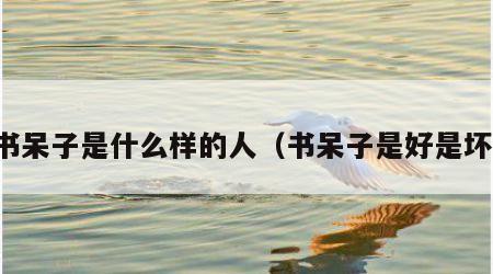 书呆子是什么样的人（书呆子是好是坏）