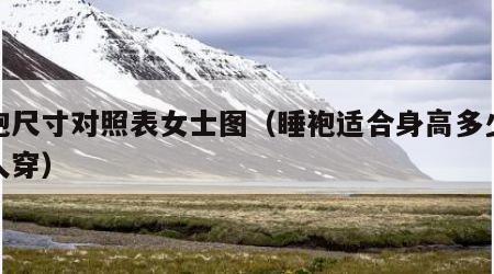 睡袍尺寸对照表女士图（睡袍适合身高多少米的人穿）