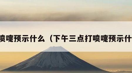 打喷嚏预示什么（下午三点打喷嚏预示什么）