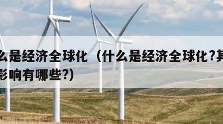 什么是经济全球化（什么是经济全球化?其消极影响有哪些?）