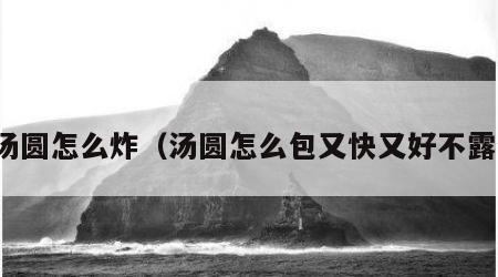 冻汤圆怎么炸（汤圆怎么包又快又好不露馅）