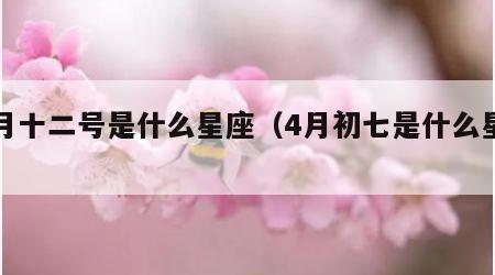 二月十二号是什么星座（4月初七是什么星座）
