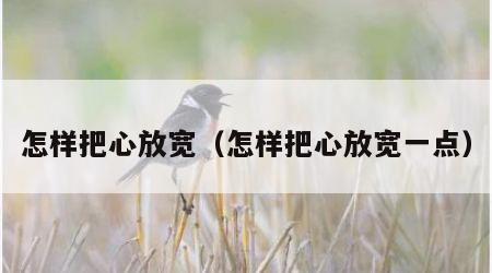 怎样把心放宽（怎样把心放宽一点）