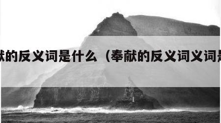 奉献的反义词是什么（奉献的反义词义词是什么）