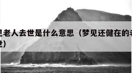 梦见老人去世是什么意思（梦见还健在的老人过世）