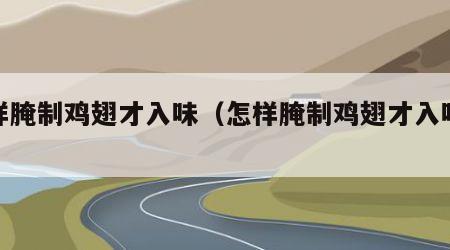 怎样腌制鸡翅才入味（怎样腌制鸡翅才入味好吃）