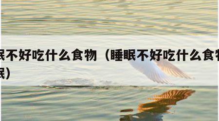 睡眠不好吃什么食物（睡眠不好吃什么食物助睡眠）
