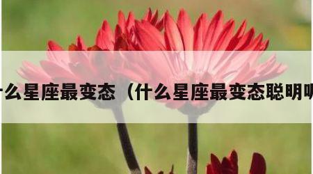什么星座最变态（什么星座最变态聪明呢）