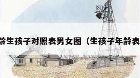 年龄生孩子对照表男女图（生孩子年龄表格）