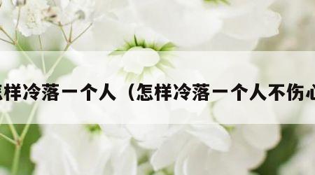 怎样冷落一个人（怎样冷落一个人不伤心）