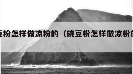 碗豆粉怎样做凉粉的（碗豆粉怎样做凉粉的做法）