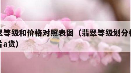 翡翠等级和价格对照表图（翡翠等级划分标准图片a货）
