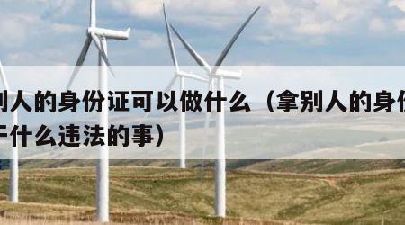 拿别人的身份证可以做什么（拿别人的身份证能干什么违法的事）