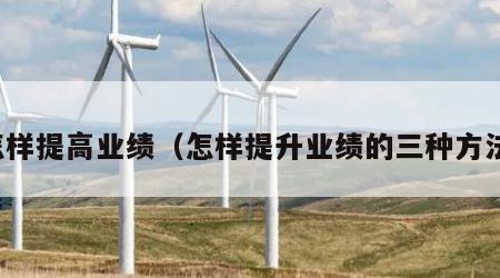 怎样提高业绩（怎样提升业绩的三种方法）