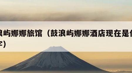 鼓浪屿娜娜旅馆（鼓浪屿娜娜酒店现在是什么名字）