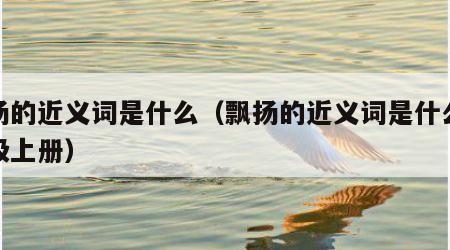 飘扬的近义词是什么（飘扬的近义词是什么三年级上册）