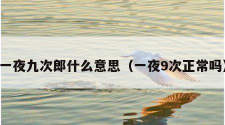 一夜九次郎什么意思（一夜9次正常吗）
