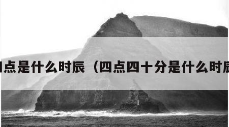 四点是什么时辰（四点四十分是什么时辰）