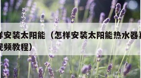 怎样安装太阳能（怎样安装太阳能热水器真空管视频教程）