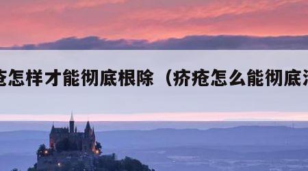 疥疮怎样才能彻底根除（疥疮怎么能彻底治好）