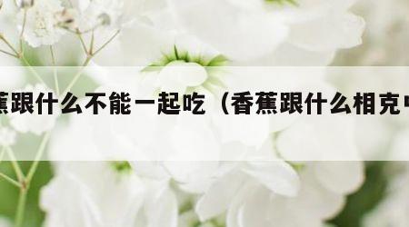 香蕉跟什么不能一起吃（香蕉跟什么相克中毒）