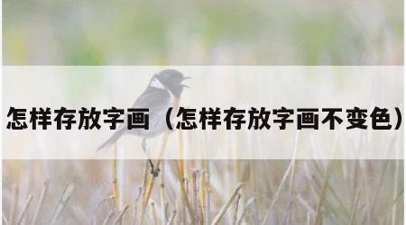 怎样存放字画（怎样存放字画不变色）
