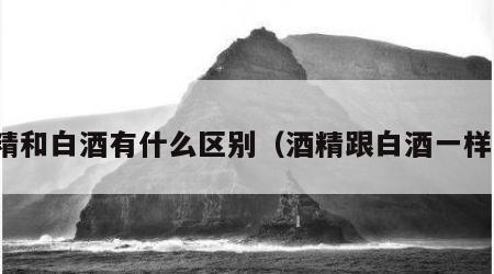 酒精和白酒有什么区别（酒精跟白酒一样吗）
